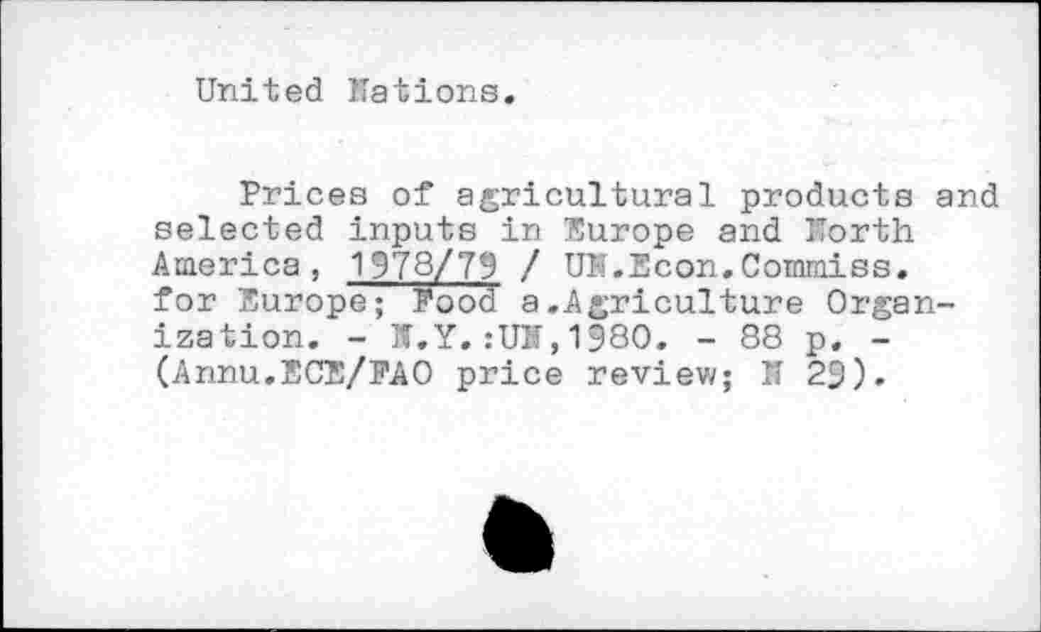 ﻿United Nations.
Prices of agricultural products and selected inputs in Europe and North America, 1978/79 / UM.Econ.Commiss. for Europe; Pood a.Agriculture Organization. - S.Y.:UK,1580. - 88 p, -(Annu.ECE/PAO price review; N 29).